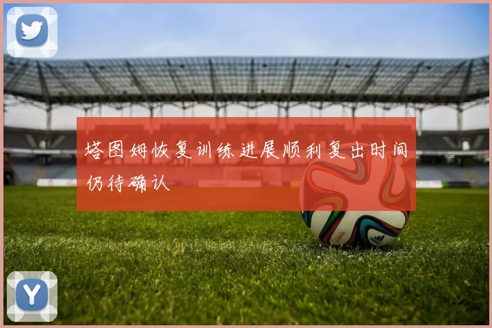 塔图姆恢复训练进展顺利复出时间仍待确认