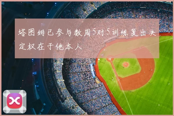 塔图姆已参与数周5对5训练复出决定权在于他本人