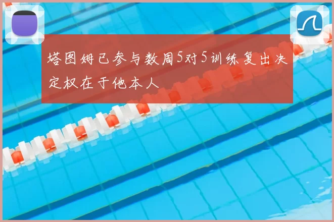 塔图姆已参与数周5对5训练复出决定权在于他本人