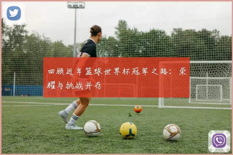 回顾近年篮球世界杯冠军之路：荣耀与挑战并存