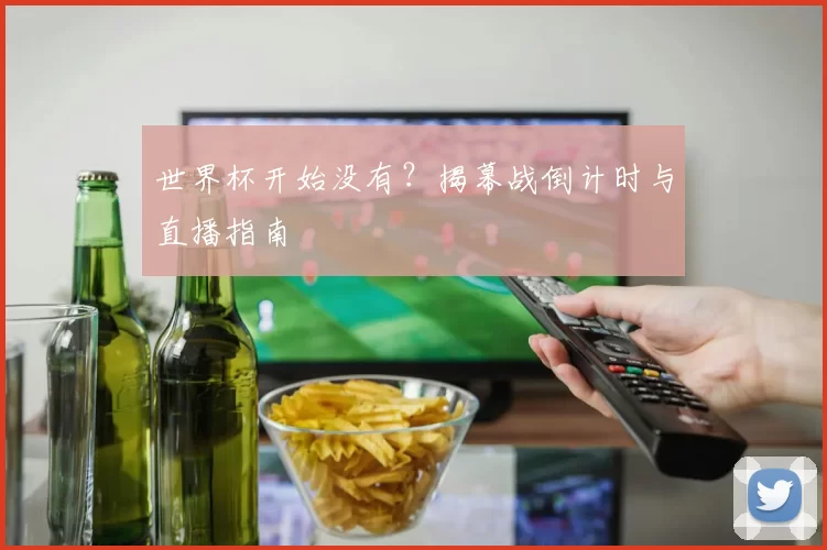 世界杯开始没有？揭幕战倒计时与直播指南
