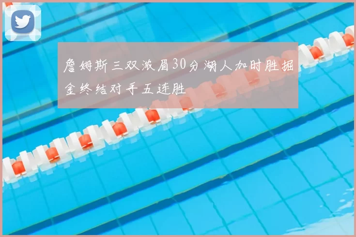 詹姆斯三双浓眉30分湖人加时胜掘金终结对手五连胜
