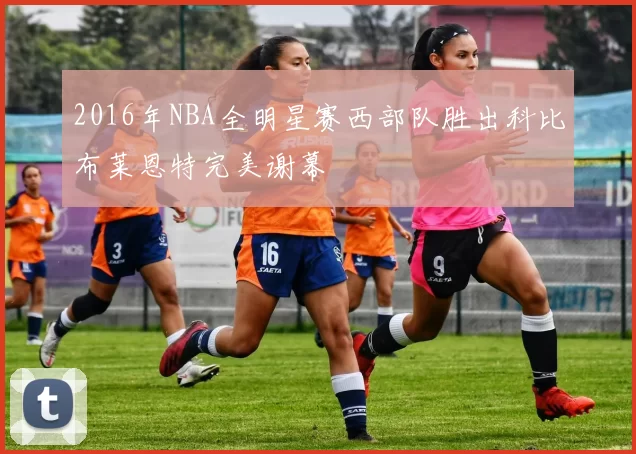 2016年NBA全明星赛西部队胜出科比布莱恩特完美谢幕