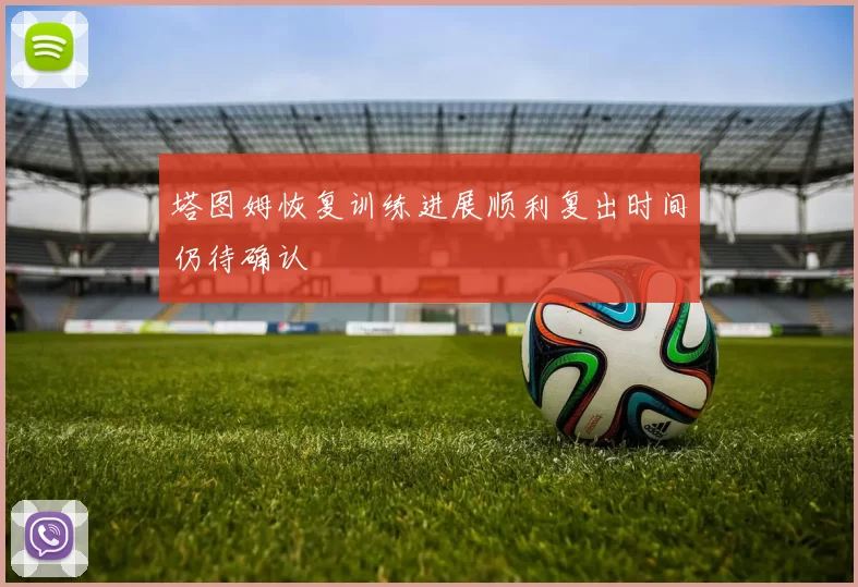 塔图姆恢复训练进展顺利复出时间仍待确认