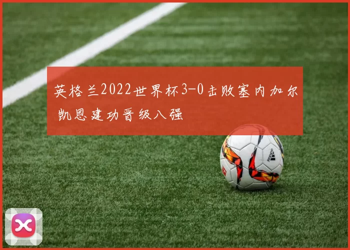 英格兰2022世界杯3-0击败塞内加尔 凯恩建功晋级八强