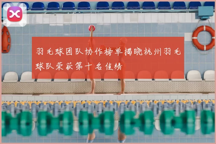 羽毛球团队协作榜单揭晓杭州羽毛球队荣获第十名佳绩