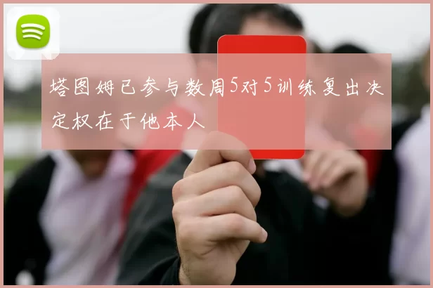 塔图姆已参与数周5对5训练复出决定权在于他本人