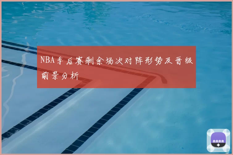 NBA季后赛剩余场次对阵形势及晋级前景分析