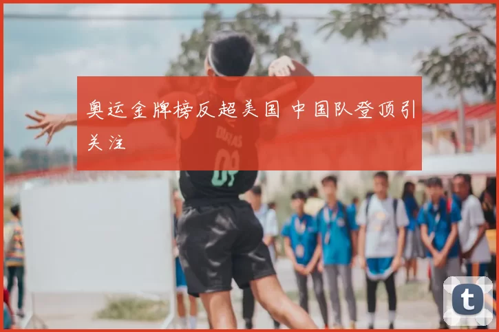 奥运金牌榜反超美国 中国队登顶引关注