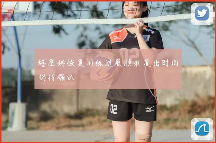 塔图姆恢复训练进展顺利复出时间仍待确认