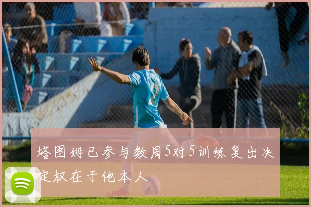 塔图姆已参与数周5对5训练复出决定权在于他本人