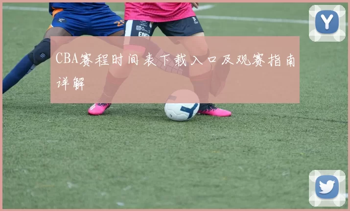 CBA赛程时间表下载入口及观赛指南详解