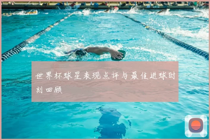 世界杯球星表现点评与最佳进球时刻回顾