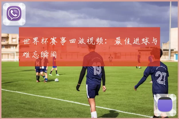 世界杯赛事回放视频：最佳进球与难忘瞬间