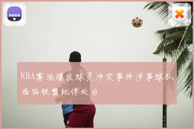 NBA赛场爆发球员冲突事件涉事球队面临联盟纪律处分