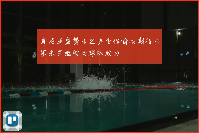 库尼亚盛赞卡里克合作愉快期待卡塞米罗继续为球队效力