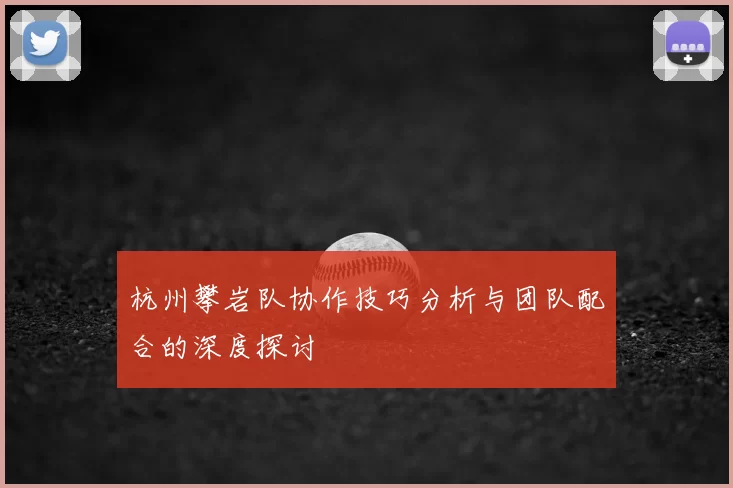 杭州攀岩队协作技巧分析与团队配合的深度探讨