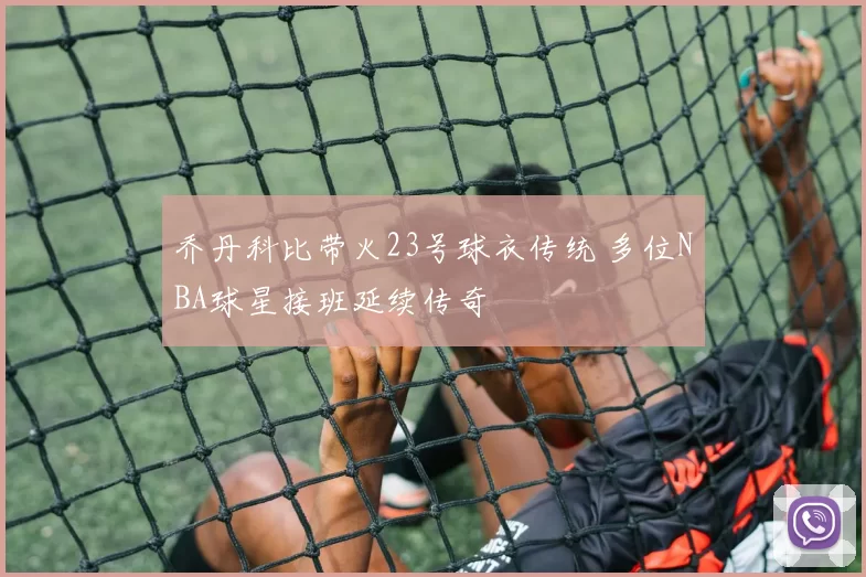 乔丹科比带火23号球衣传统 多位NBA球星接班延续传奇