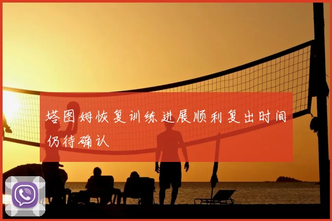 塔图姆恢复训练进展顺利复出时间仍待确认