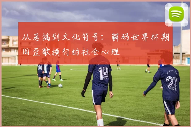 从恶搞到文化符号:解码世界杯期间歪歌横行的社会心理