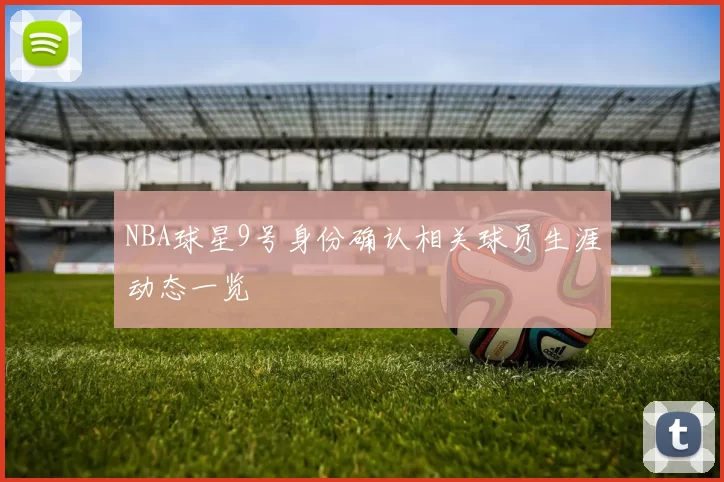 NBA球星9号身份确认相关球员生涯动态一览