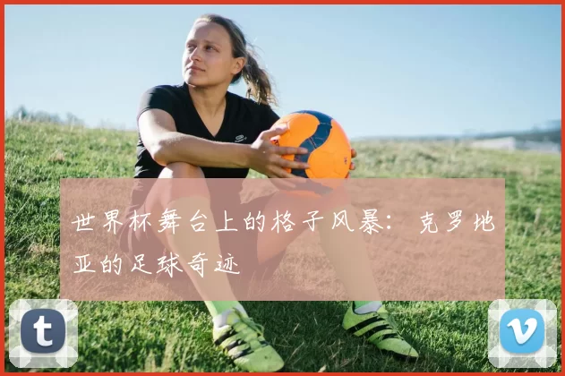 世界杯舞台上的格子风暴:克罗地亚的足球奇迹