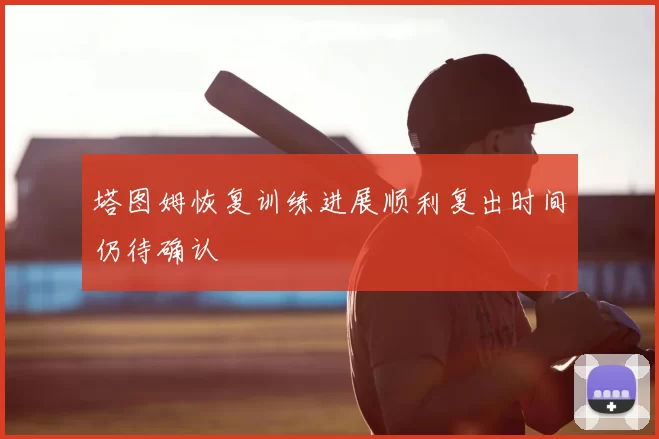 塔图姆恢复训练进展顺利复出时间仍待确认