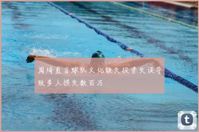 周琦直言球队文化缺失投资失误导致多人损失数百万