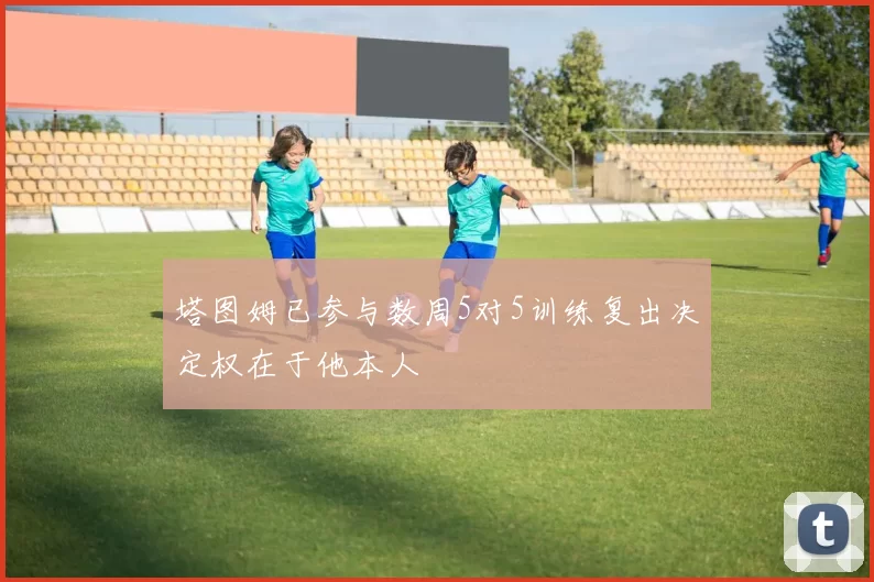 塔图姆已参与数周5对5训练复出决定权在于他本人
