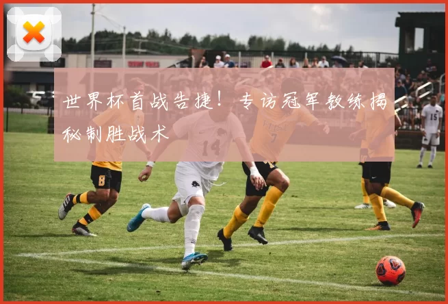 世界杯首战告捷！专访冠军教练揭秘制胜战术