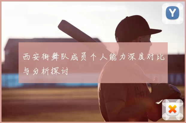 西安街舞队成员个人能力深度对比与分析探讨