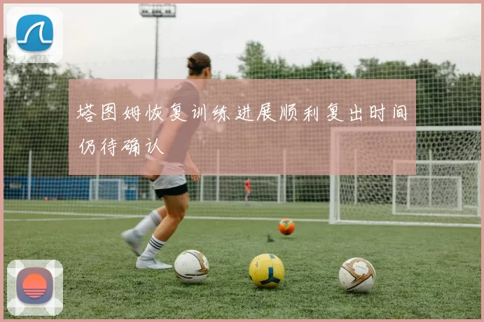 塔图姆恢复训练进展顺利复出时间仍待确认