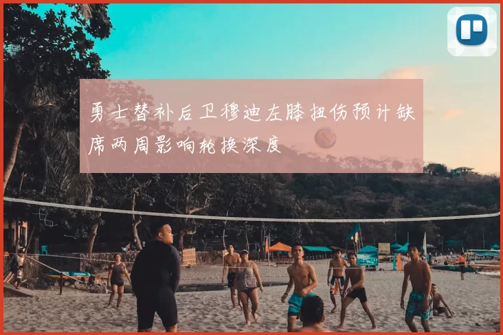 勇士替补后卫穆迪左膝扭伤预计缺席两周影响轮换深度