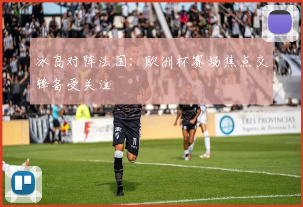 冰岛对阵法国:欧洲杯赛场焦点交锋备受关注