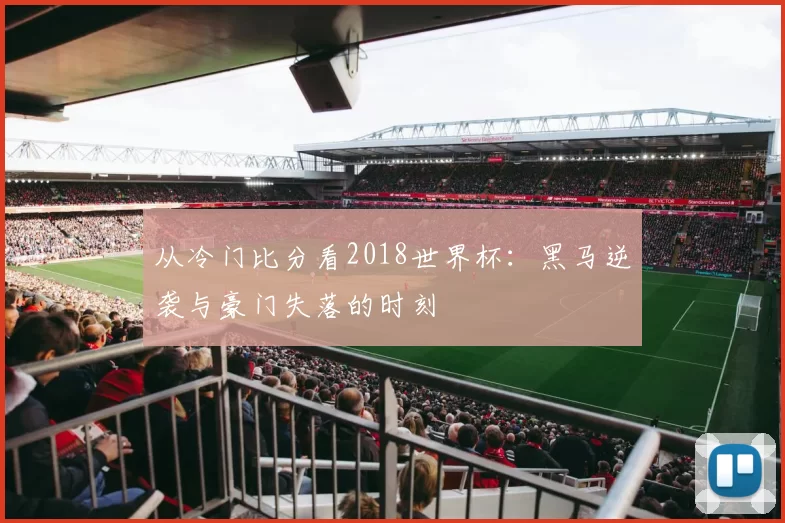 从冷门比分看2018世界杯：黑马逆袭与豪门失落的时刻