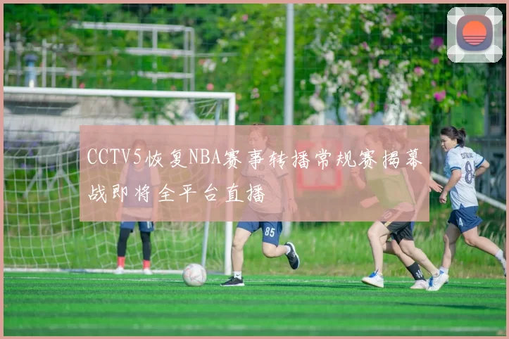 CCTV5恢复NBA赛事转播常规赛揭幕战即将全平台直播