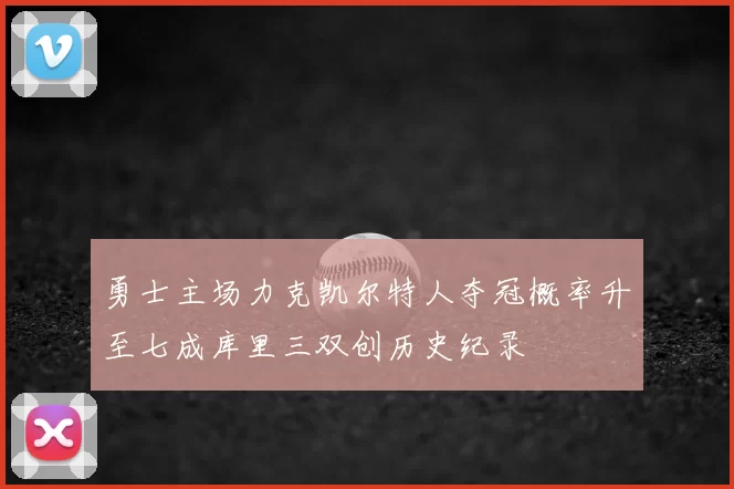 勇士主场力克凯尔特人夺冠概率升至七成库里三双创历史纪录