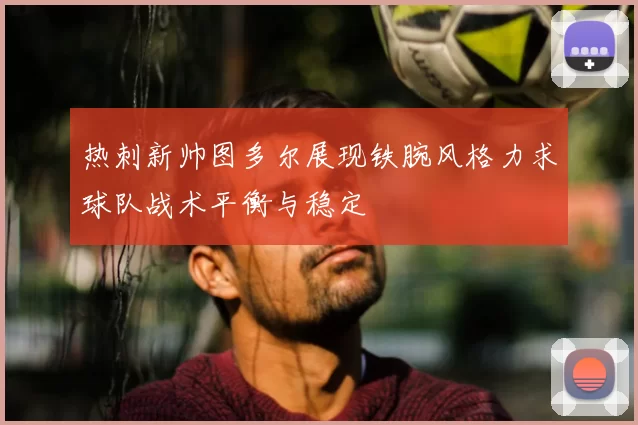 热刺新帅图多尔展现铁腕风格力求球队战术平衡与稳定
