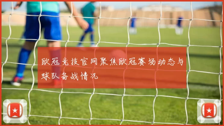欧冠竞技官网聚焦欧冠赛场动态与球队备战情况