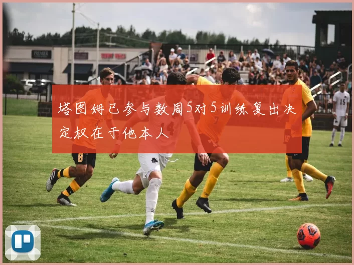 塔图姆已参与数周5对5训练复出决定权在于他本人