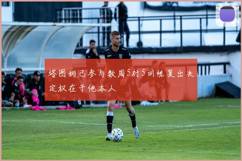 塔图姆已参与数周5对5训练复出决定权在于他本人