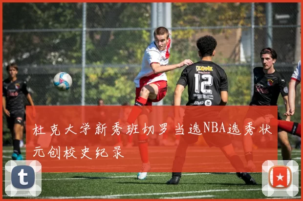 杜克大学新秀班切罗当选NBA选秀状元创校史纪录