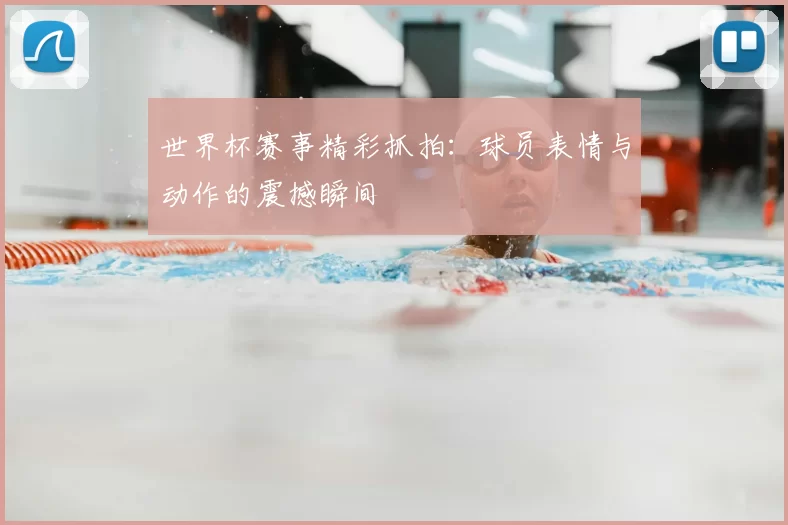世界杯赛事精彩抓拍：球员表情与动作的震撼瞬间