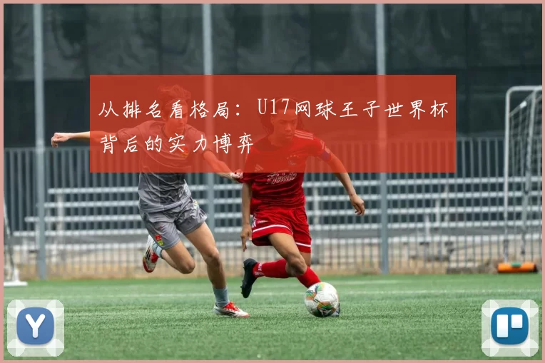 从排名看格局:U17网球王子世界杯背后的实力博弈