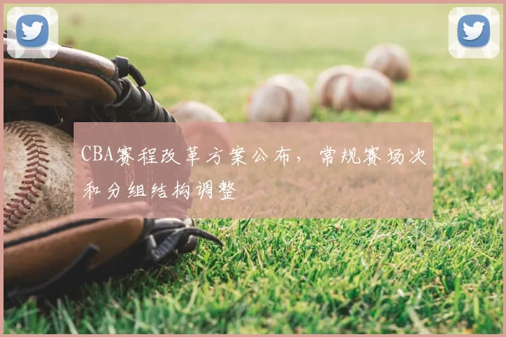 CBA赛程改革方案公布，常规赛场次和分组结构调整