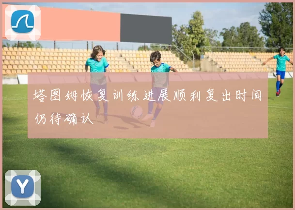 塔图姆恢复训练进展顺利复出时间仍待确认