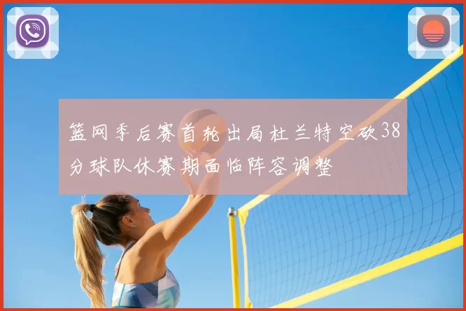 篮网季后赛首轮出局杜兰特空砍38分球队休赛期面临阵容调整