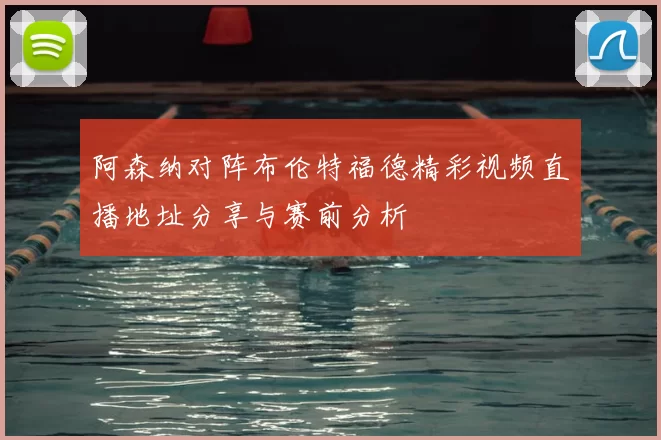 阿森纳对阵布伦特福德精彩视频直播地址分享与赛前分析