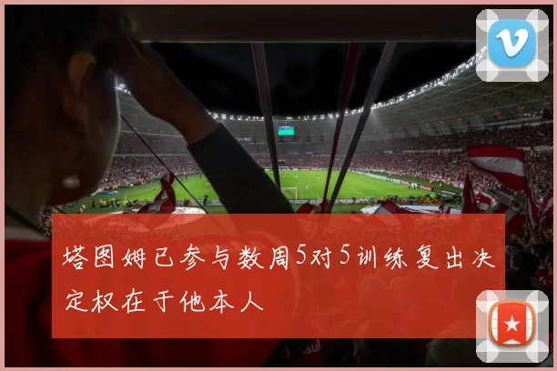 塔图姆已参与数周5对5训练复出决定权在于他本人