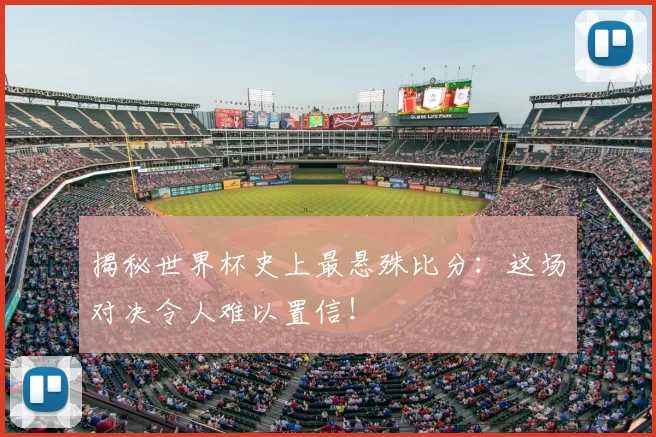 揭秘世界杯史上最悬殊比分：这场对决令人难以置信！